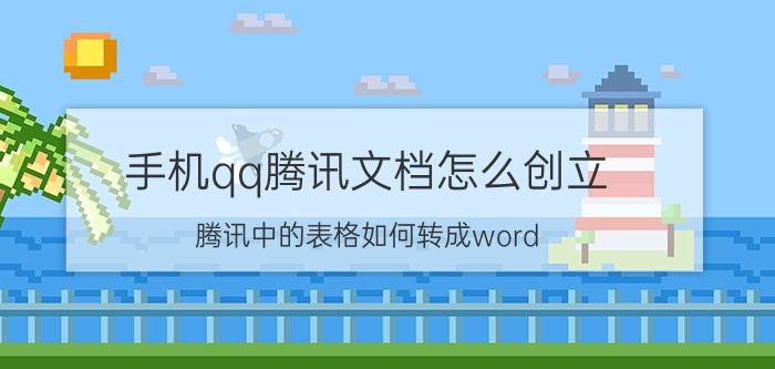 手机qq腾讯文档怎么创立 腾讯中的表格如何转成word？